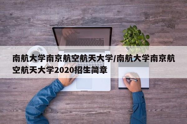 南航大学南京航空航天大学/南航大学南京航空航天大学2020招生简章