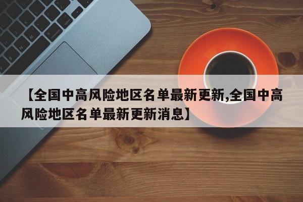【全国中高风险地区名单最新更新,全国中高风险地区名单最新更新消息】