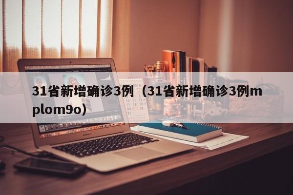 31省新增确诊3例(31省新增确诊3例mplom9o)