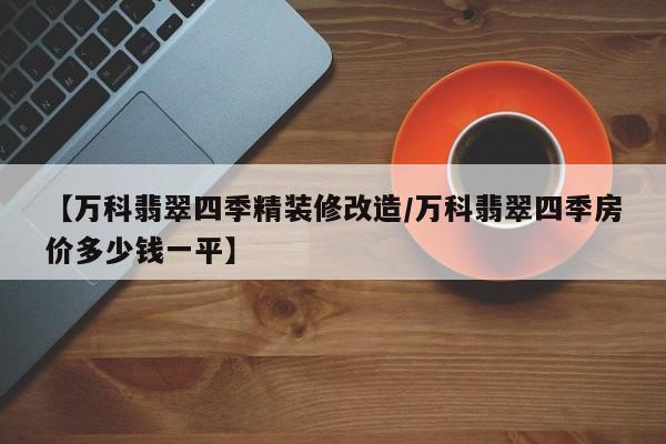 【万科翡翠四季精装修改造/万科翡翠四季房价多少钱一平】