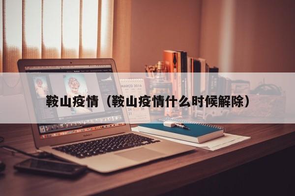 鞍山疫情(鞍山疫情什么时候解除)