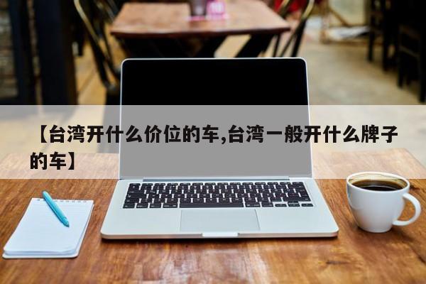 【台湾开什么价位的车,台湾一般开什么牌子的车】