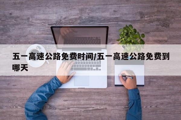 五一高速公路免费时间/五一高速公路免费到哪天