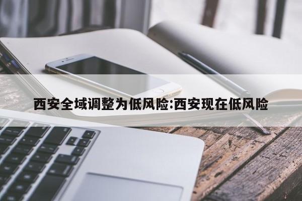 西安全域调整为低风险:西安现在低风险