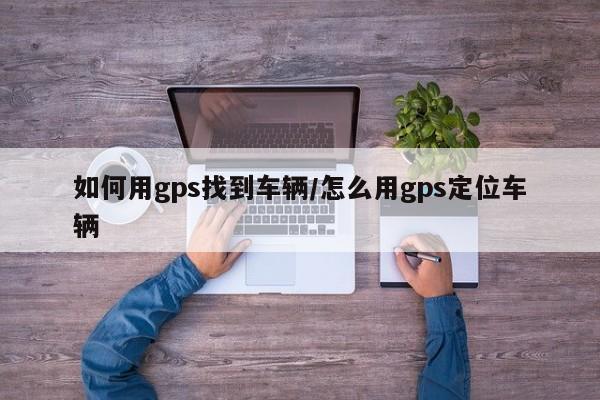 如何用gps找到车辆/怎么用gps定位车辆