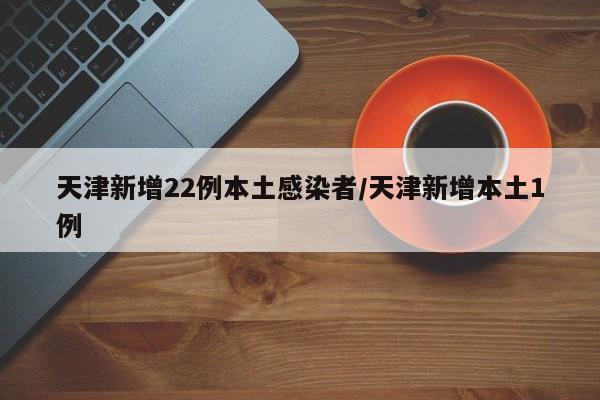 天津新增22例本土感染者/天津新增本土1例