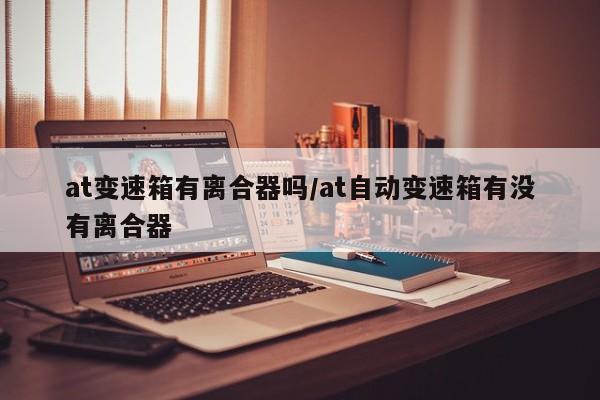 at变速箱有离合器吗/at自动变速箱有没有离合器