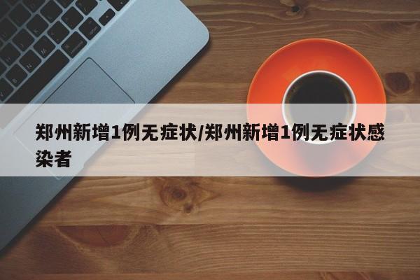 郑州新增1例无症状/郑州新增1例无症状感染者