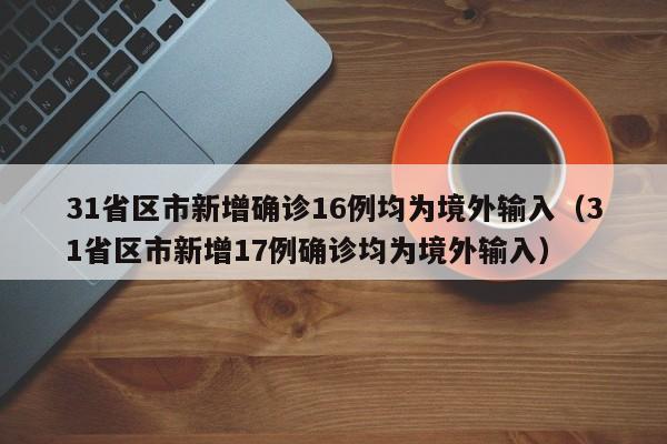 31省区市新增确诊16例均为境外输入(31省区市新增17例确诊均为境外输入)