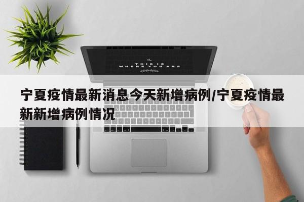 宁夏疫情最新消息今天新增病例/宁夏疫情最新新增病例情况