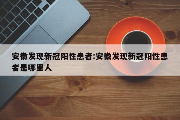 安徽发现新冠阳性患者:安徽发现新冠阳性患者是哪里人