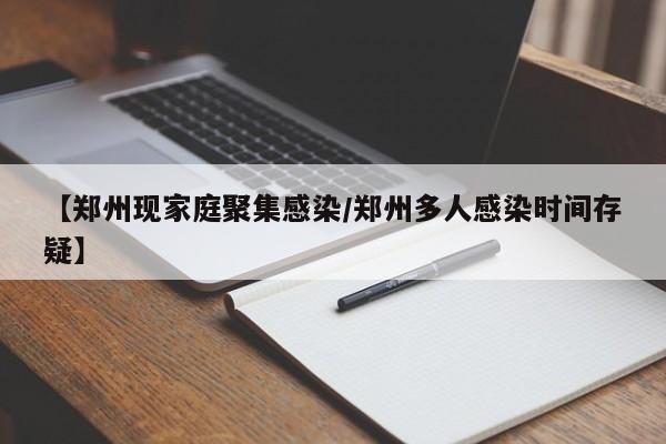 【郑州现家庭聚集感染/郑州多人感染时间存疑】