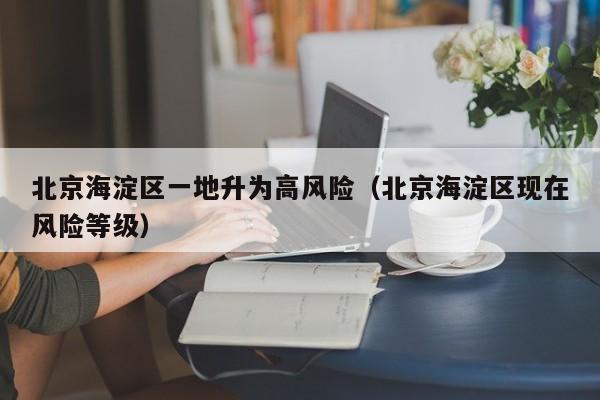 北京海淀区一地升为高风险(北京海淀区现在风险等级)