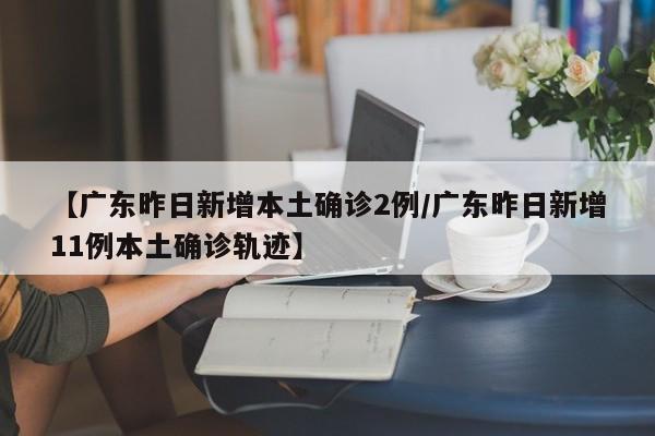 【广东昨日新增本土确诊2例/广东昨日新增11例本土确诊轨迹】
