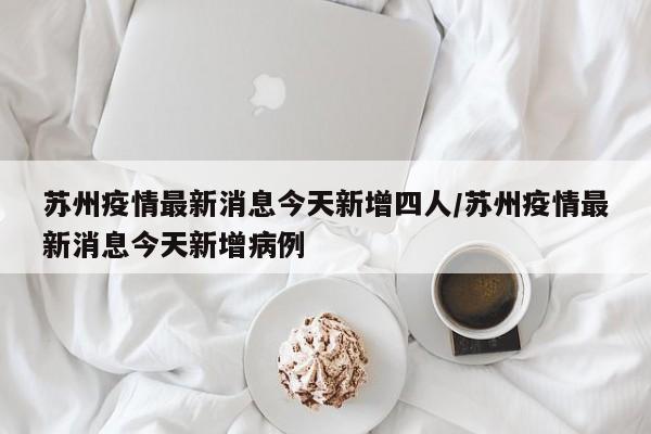 苏州疫情最新消息今天新增四人/苏州疫情最新消息今天新增病例