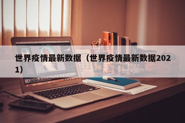 世界疫情最新数据（世界疫情最新数据2021）