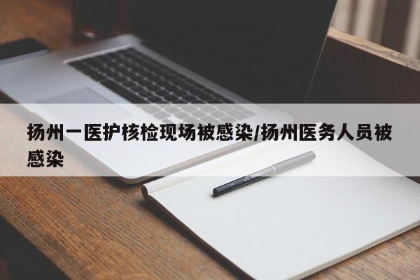 扬州一医护核检现场被感染/扬州医务人员被感染