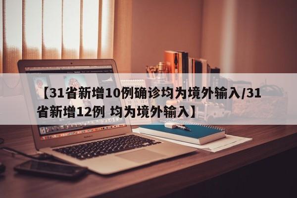 【31省新增10例确诊均为境外输入/31省新增12例 均为境外输入】