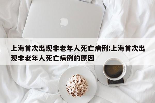 上海首次出现非老年人死亡病例:上海首次出现非老年人死亡病例的原因