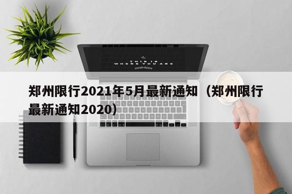 郑州限行2021年5月最新通知(郑州限行最新通知2020)