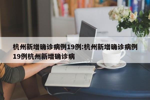 杭州新增确诊病例19例:杭州新增确诊病例19例杭州新增确诊病