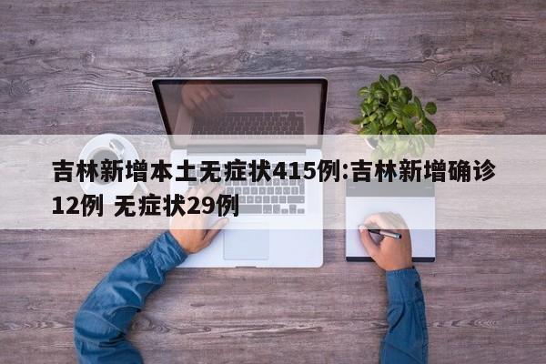吉林新增本土无症状415例:吉林新增确诊12例 无症状29例