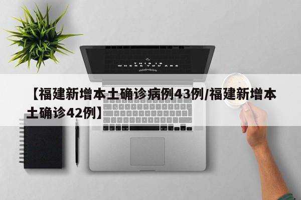 【福建新增本土确诊病例43例/福建新增本土确诊42例】