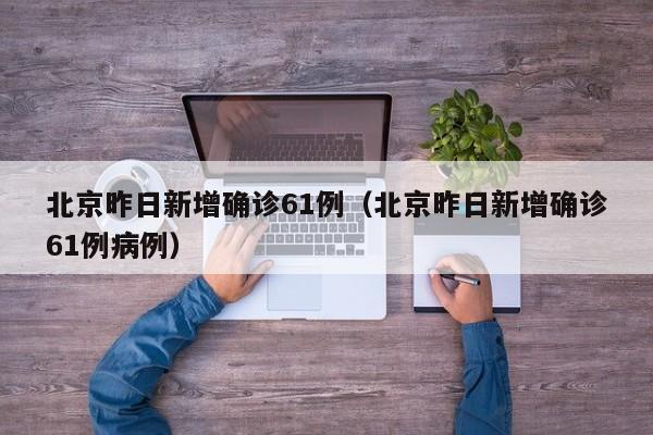 北京昨日新增确诊61例(北京昨日新增确诊61例病例)