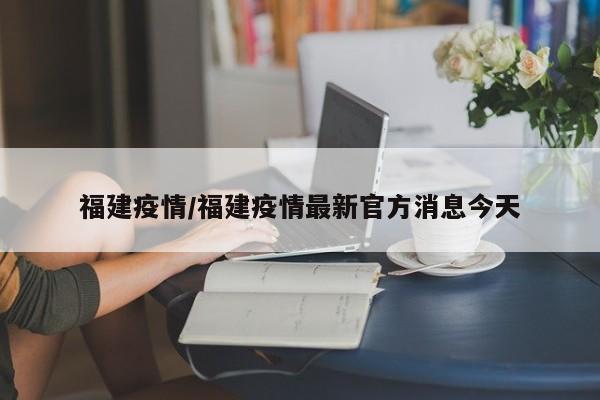 福建疫情/福建疫情最新官方消息今天