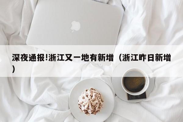 深夜通报!浙江又一地有新增(浙江昨日新增)