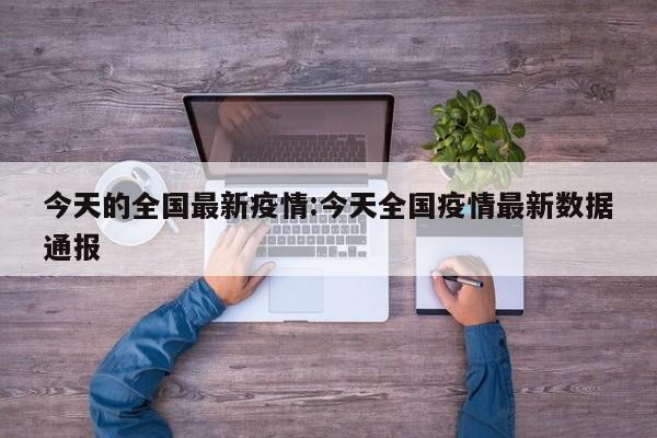 今天的全国最新疫情:今天全国疫情最新数据通报