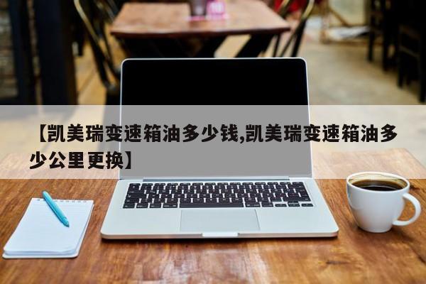 【凯美瑞变速箱油多少钱,凯美瑞变速箱油多少公里更换】