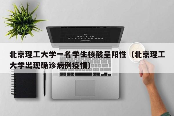 北京理工大学一名学生核酸呈阳性(北京理工大学出现确诊病例疫情)