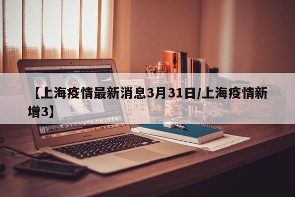 【上海疫情最新消息3月31日/上海疫情新增3】