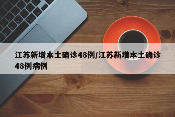 江苏新增本土确诊48例/江苏新增本土确诊48例病例