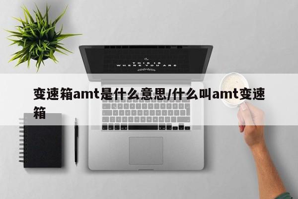 变速箱amt是什么意思/什么叫amt变速箱