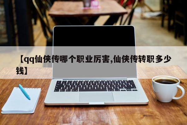 【qq仙侠传哪个职业厉害,仙侠传转职多少钱】