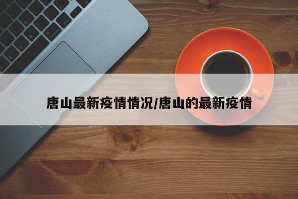 唐山最新疫情情况/唐山的最新疫情