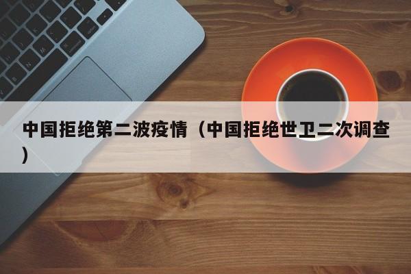 中国拒绝第二波疫情(中国拒绝世卫二次调查)
