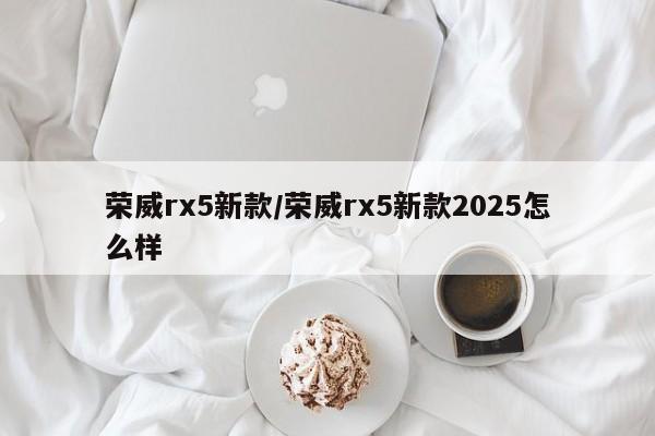 荣威rx5新款/荣威rx5新款2025怎么样