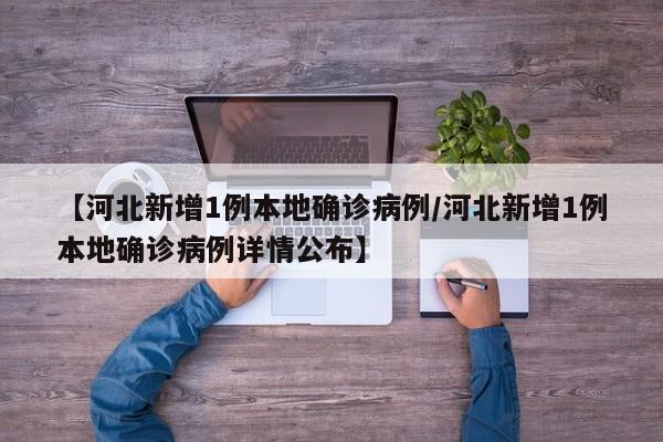 【河北新增1例本地确诊病例/河北新增1例本地确诊病例详情公布】
