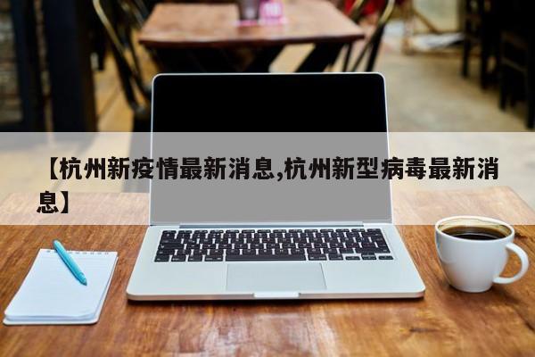 【杭州新疫情最新消息,杭州新型病毒最新消息】