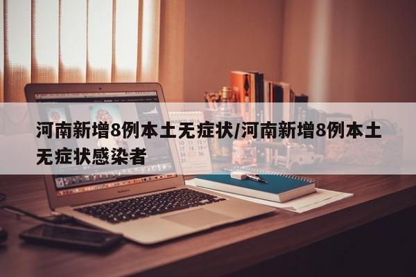 河南新增8例本土无症状/河南新增8例本土无症状感染者