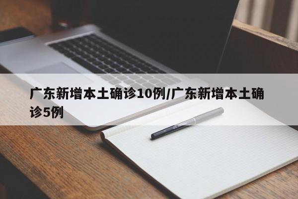 广东新增本土确诊10例/广东新增本土确 诊5例