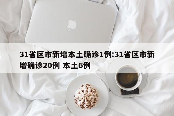 31省区市新增本土确诊1例:31省区市新增确诊20例 本土6例
