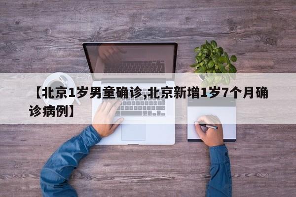 【北京1岁男童确诊,北京新增1岁7个月确诊病例】