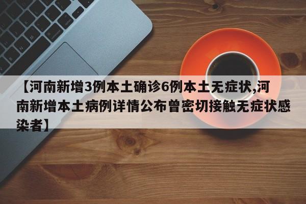 【河南新增3例本土确诊6例本土无症状,河南新增本土病例详情公布曾密切接触无症状感染者】