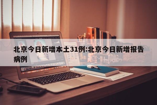 北京今日新增本土31例:北京今日新增报告病例