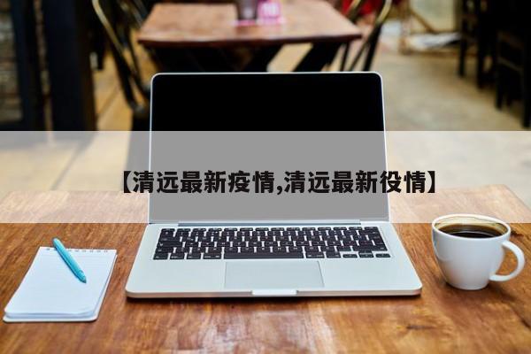【清远最新疫情,清远最新役情】