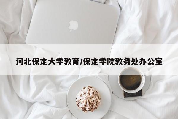 河北保定大学教育/保定学院教务处办公室